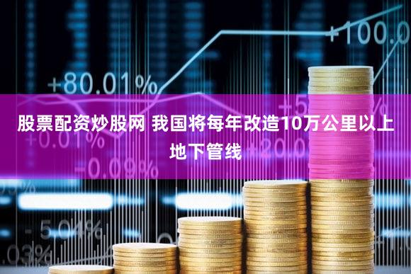 股票配资炒股网 我国将每年改造10万公里以上地下管线