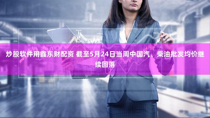 炒股软件用鑫东财配资 截至5月24日当周中国汽、柴油批发均价继续回落