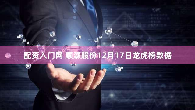 配资入门网 顺灏股份12月17日龙虎榜数据