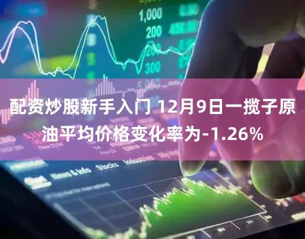 配资炒股新手入门 12月9日一揽子原油平均价格变化率为-1.26%