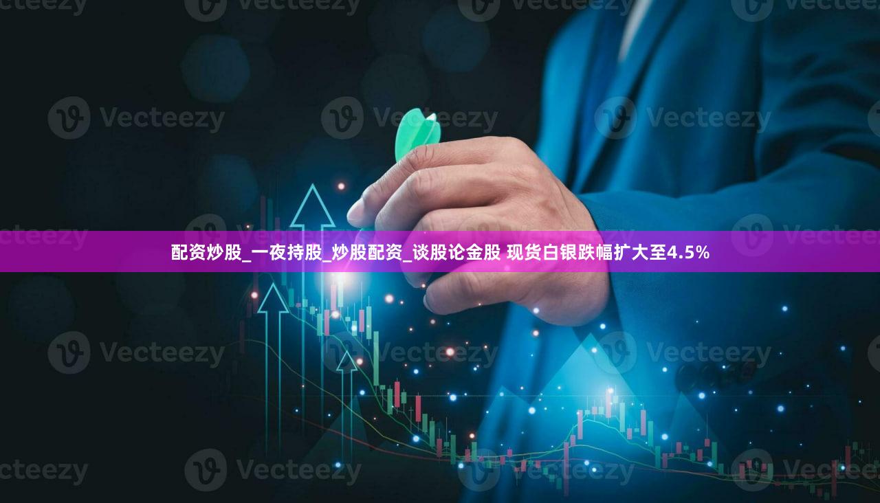配资炒股_一夜持股_炒股配资_谈股论金股 现货白银跌幅扩大至4.5%