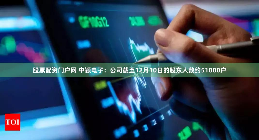 股票配资门户网 中颖电子：公司截至12月10日的股东人数约51000户