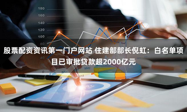 股票配资资讯第一门户网站 住建部部长倪虹：白名单项目已审批贷款超2000亿元