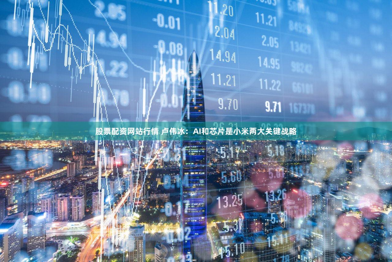 股票配资网站行情 卢伟冰：AI和芯片是小米两大关键战略