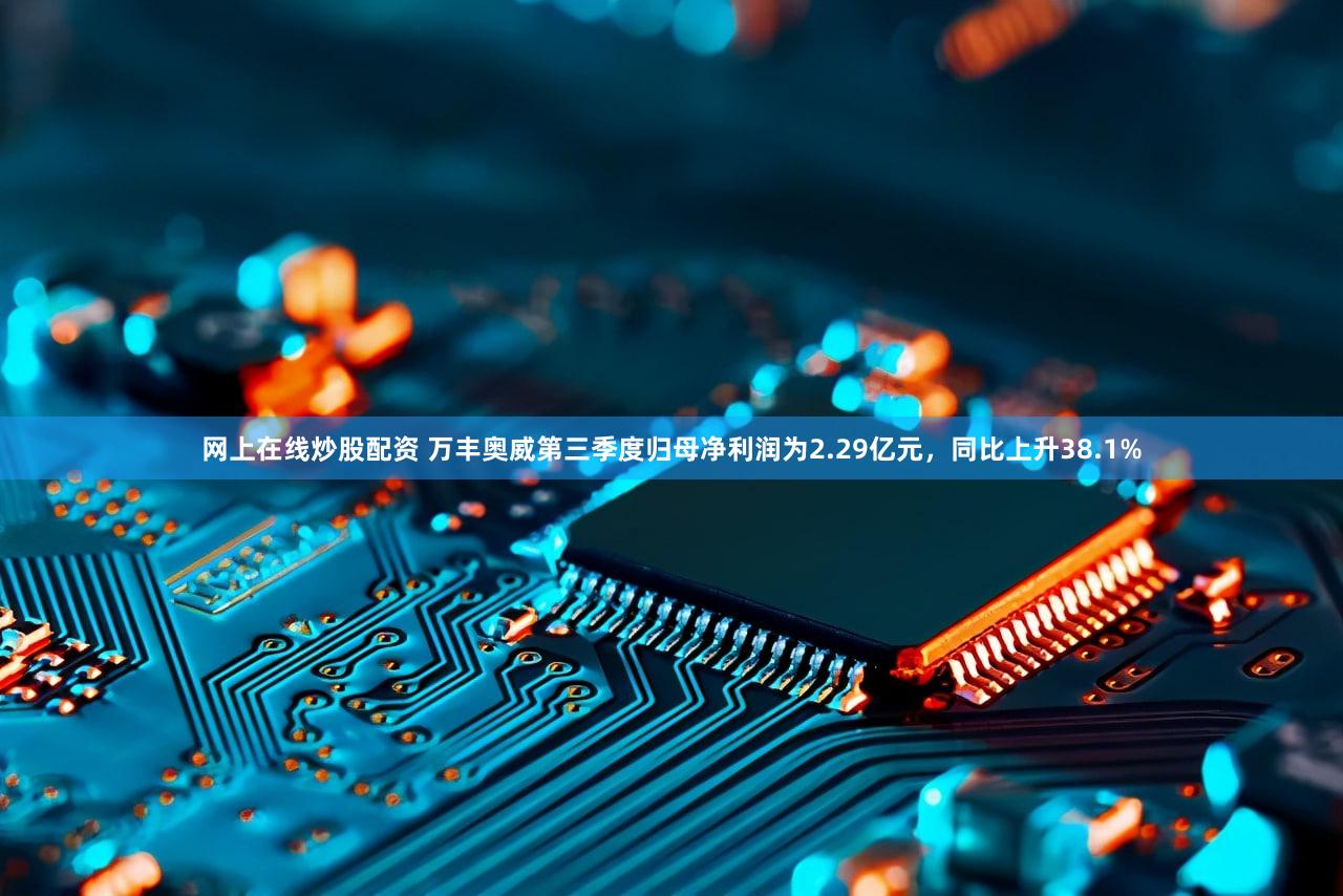 网上在线炒股配资 万丰奥威第三季度归母净利润为2.29亿元，同比上升38.1%