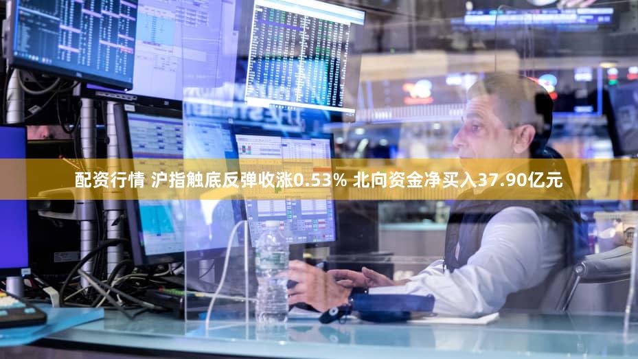 配资行情 沪指触底反弹收涨0.53% 北向资金净买入37.90亿元