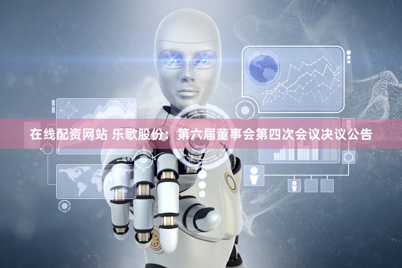 在线配资网站 乐歌股份：第六届董事会第四次会议决议公告
