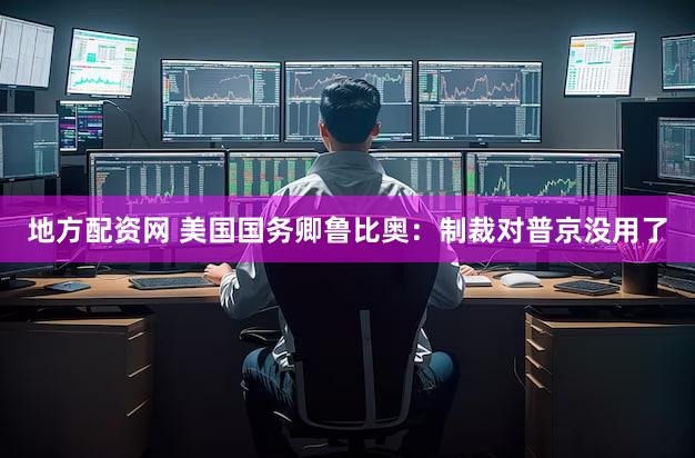 地方配资网 美国国务卿鲁比奥:制裁对普京没用了