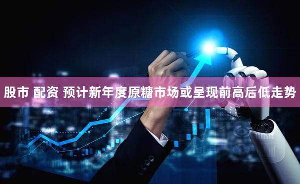 股市 配资 预计新年度原糖市场或呈现前高后低走势
