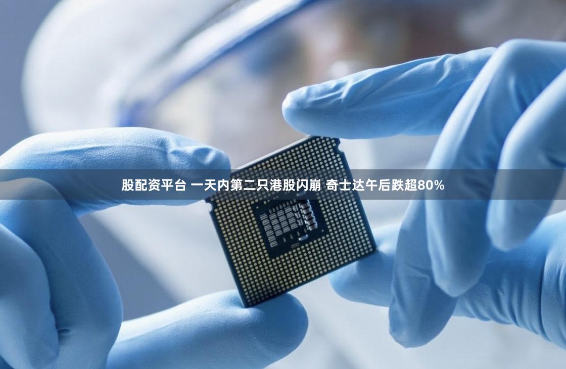 股配资平台 一天内第二只港股闪崩 奇士达午后跌超80%