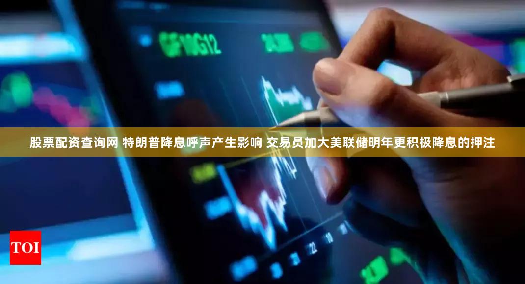 股票配资查询网 特朗普降息呼声产生影响 交易员加大美联储明年更积极降息的押注