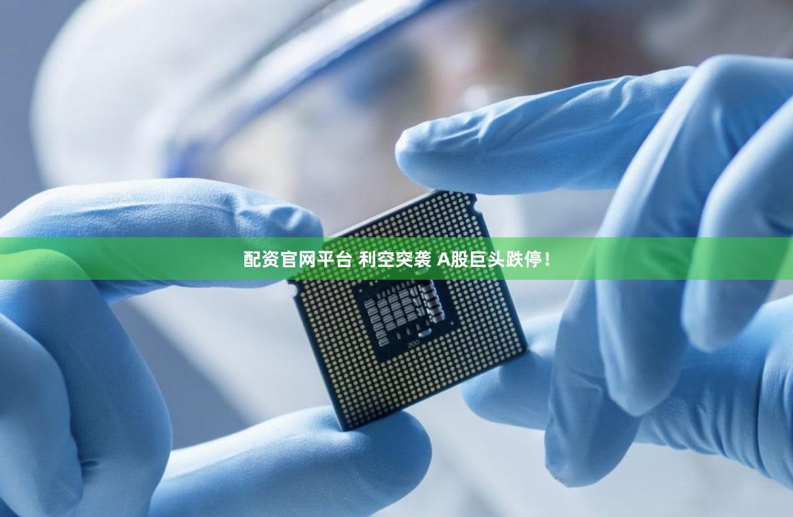 配资官网平台 利空突袭 A股巨头跌停！