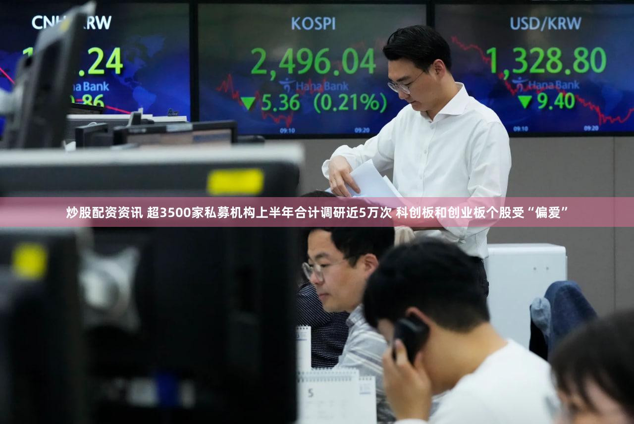 炒股配资资讯 超3500家私募机构上半年合计调研近5万次 科创板和创业板个股受“偏爱”