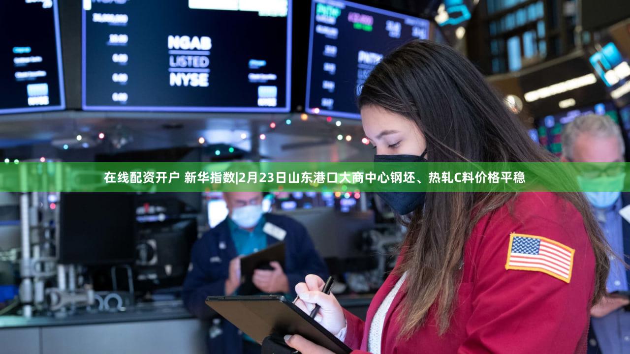 在线配资开户 新华指数|2月23日山东港口大商中心钢坯、热轧C料价格平稳