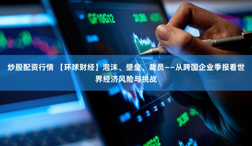 炒股配资行情 【环球财经】泡沫、壁垒、裁员——从跨国企业季报看世界经济风险与挑战