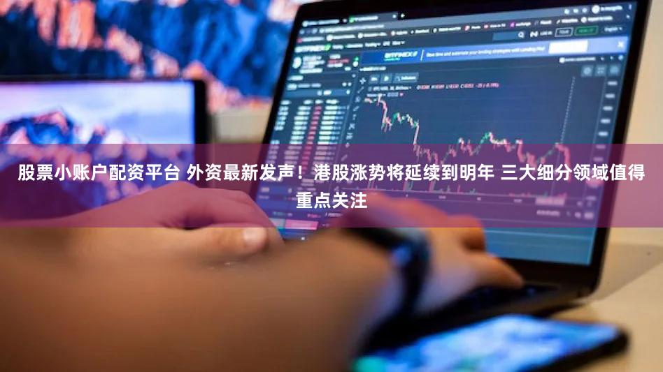 股票小账户配资平台 外资最新发声！港股涨势将延续到明年 三大细分领域值得重点关注