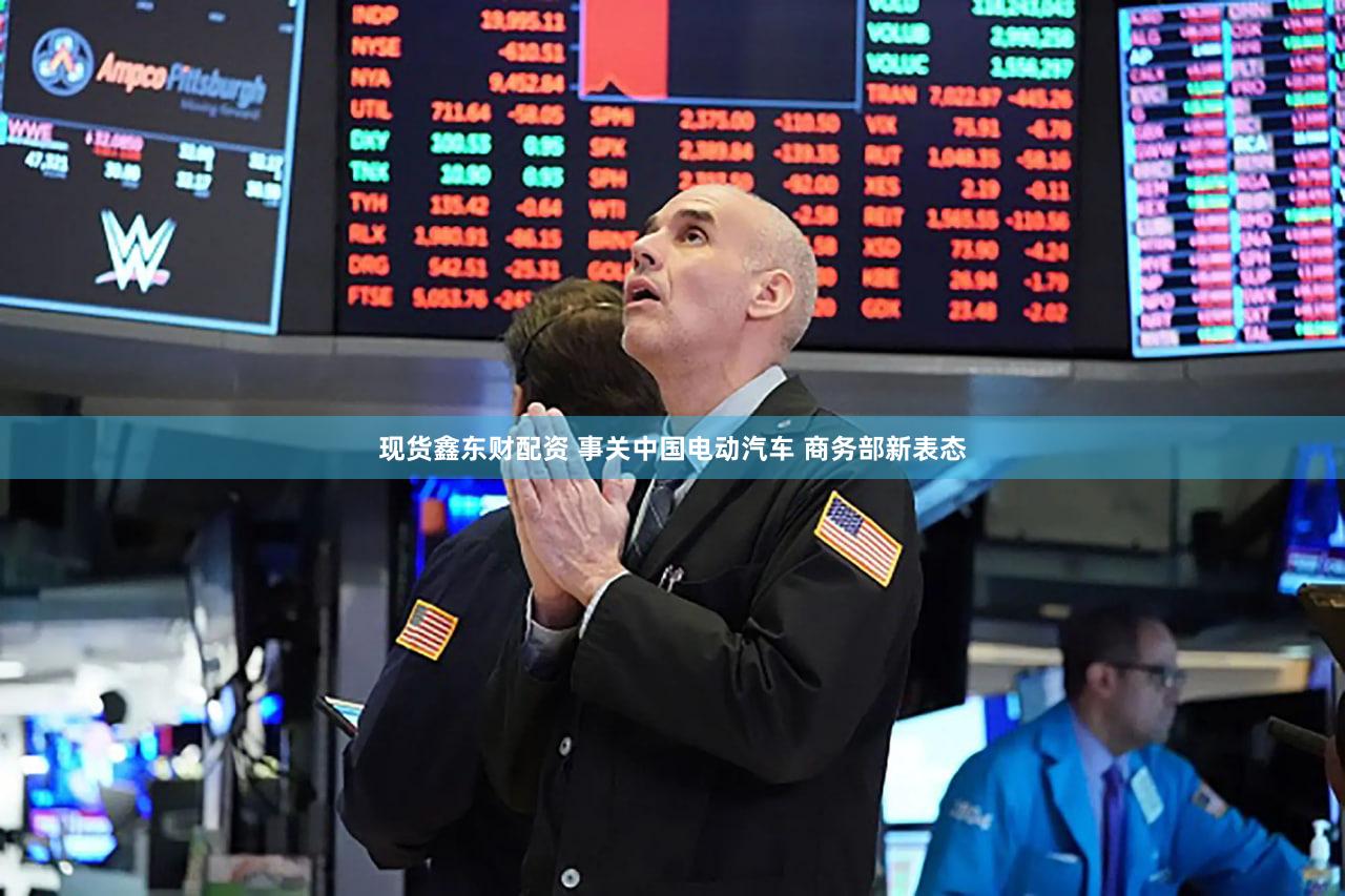 现货鑫东财配资 事关中国电动汽车 商务部新表态