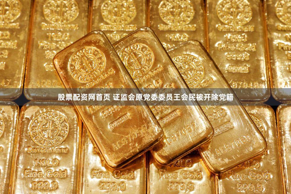 股票配资网首页 证监会原党委委员王会民被开除党籍