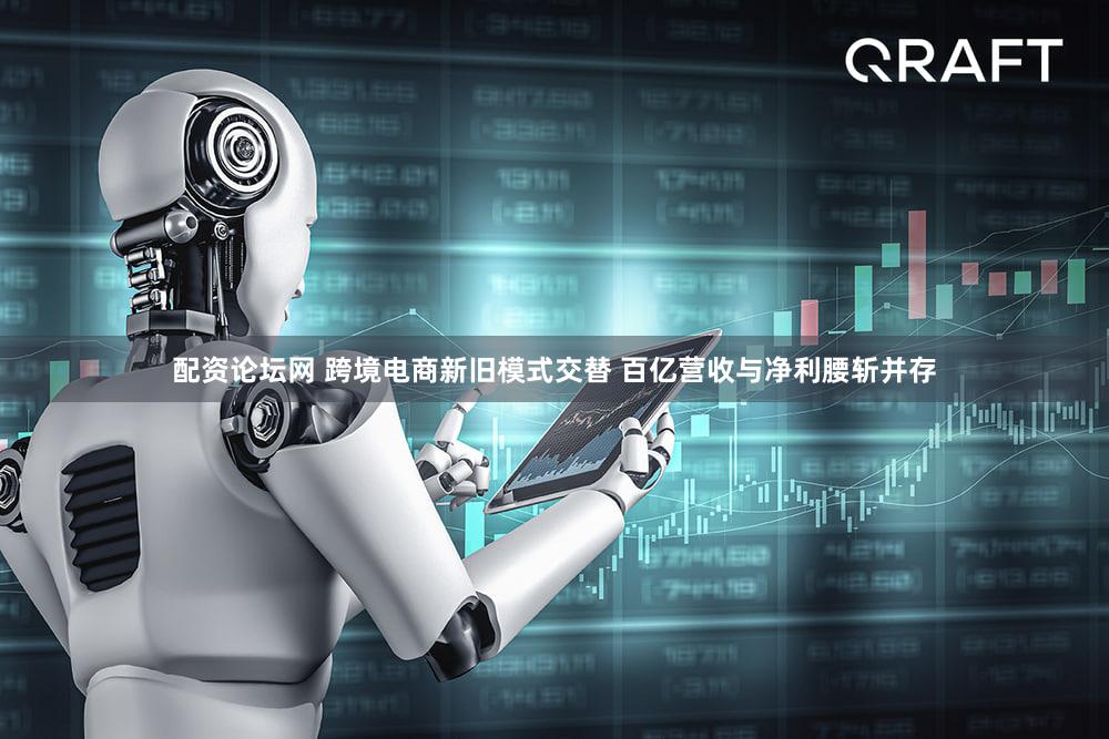 配资论坛网 跨境电商新旧模式交替 百亿营收与净利腰斩并存