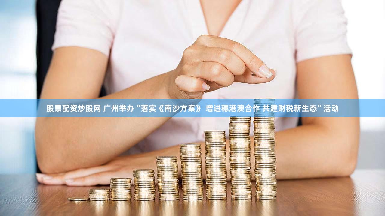 股票配资炒股网 广州举办“落实《南沙方案》 增进穗港澳合作 共建财税新生态”活动