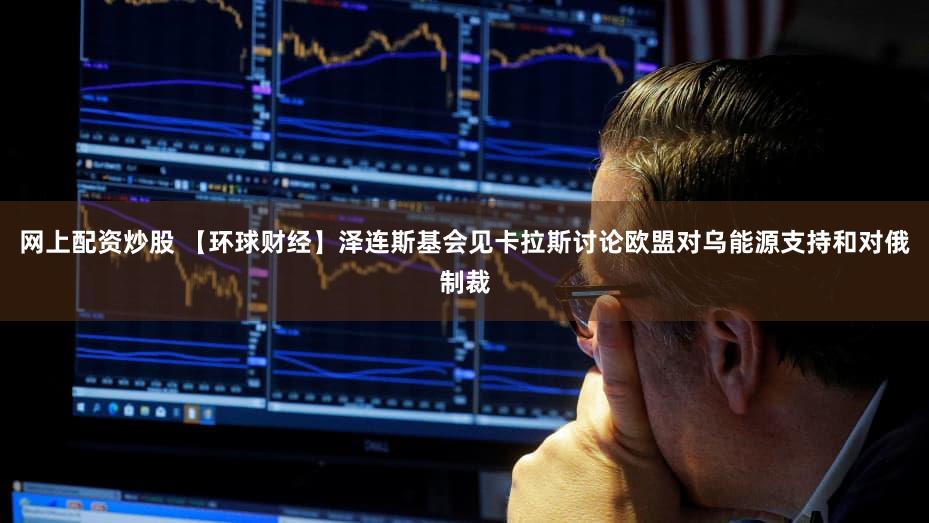 网上配资炒股 【环球财经】泽连斯基会见卡拉斯讨论欧盟对乌能源支持和对俄制裁