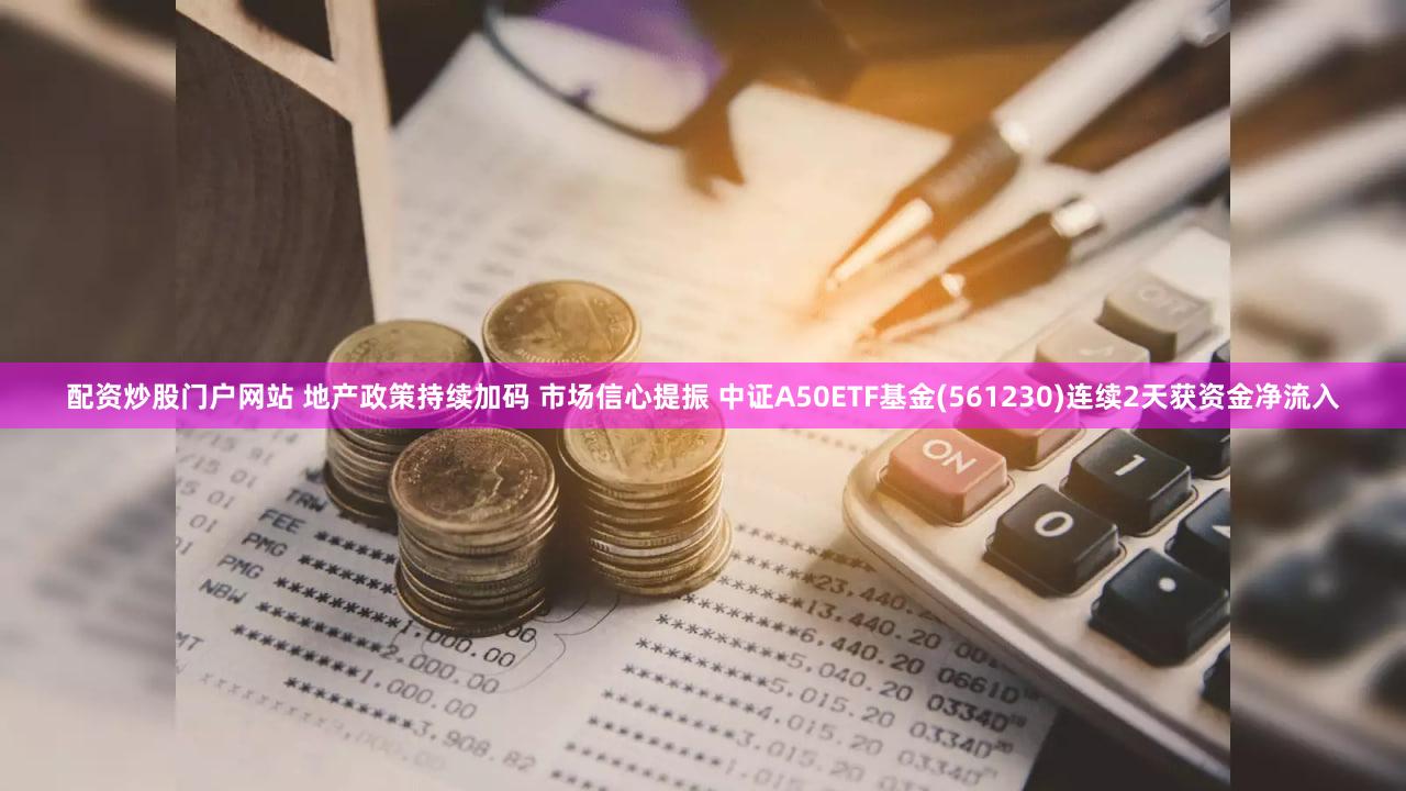 配资炒股门户网站 地产政策持续加码 市场信心提振 中证A50ETF基金(561230)连续2天获资金净流入