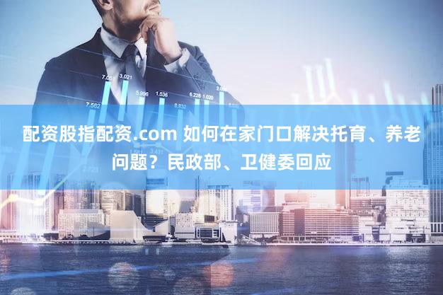 配资股指配资.com 如何在家门口解决托育、养老问题?民政部、卫健委回应