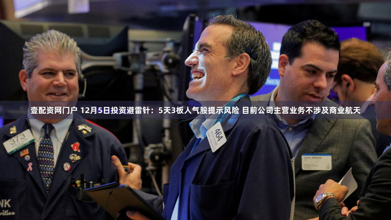 壹配资网门户 12月5日投资避雷针：5天3板人气股提示风险 目前公司主营业务不涉及商业航天