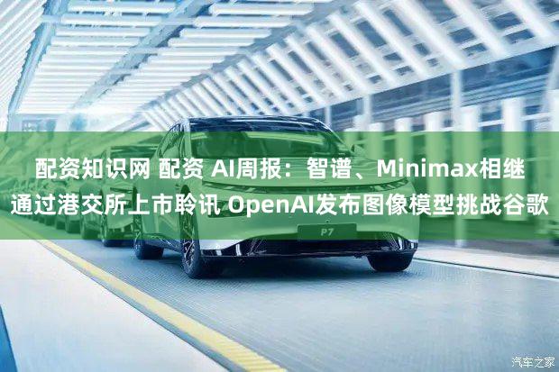 配资知识网 配资 AI周报：智谱、Minimax相继通过港交所上市聆讯 OpenAI发布图像模型挑战谷歌