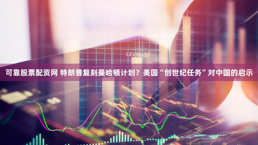 可靠股票配资网 特朗普复刻曼哈顿计划？美国“创世纪任务”对中国的启示