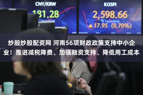 炒股炒股配资网 河南56项财政政策支持中小企业!推进减税降费、加强融资支持、降低用工成本