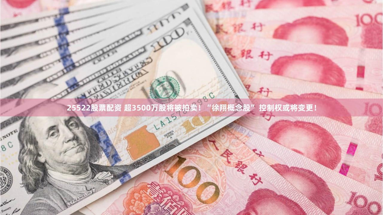 25522股票配资 超3500万股将被拍卖！“徐翔概念股” 控制权或将变更！