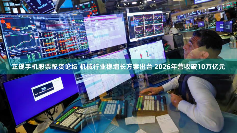 正规手机股票配资论坛 机械行业稳增长方案出台 2026年营收破10万亿元