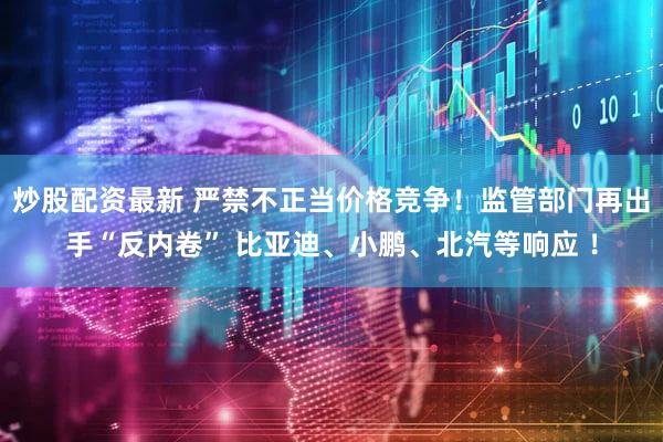 炒股配资最新 严禁不正当价格竞争!监管部门再出手“反内卷” 比亚迪、小鹏、北汽等响应 !