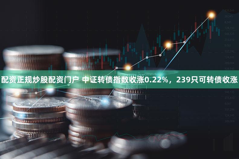 配资正规炒股配资门户 中证转债指数收涨0.22%，239只可转债收涨