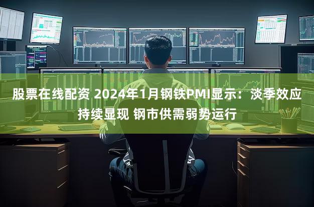 股票在线配资 2024年1月钢铁PMI显示：淡季效应持续显现 钢市供需弱势运行