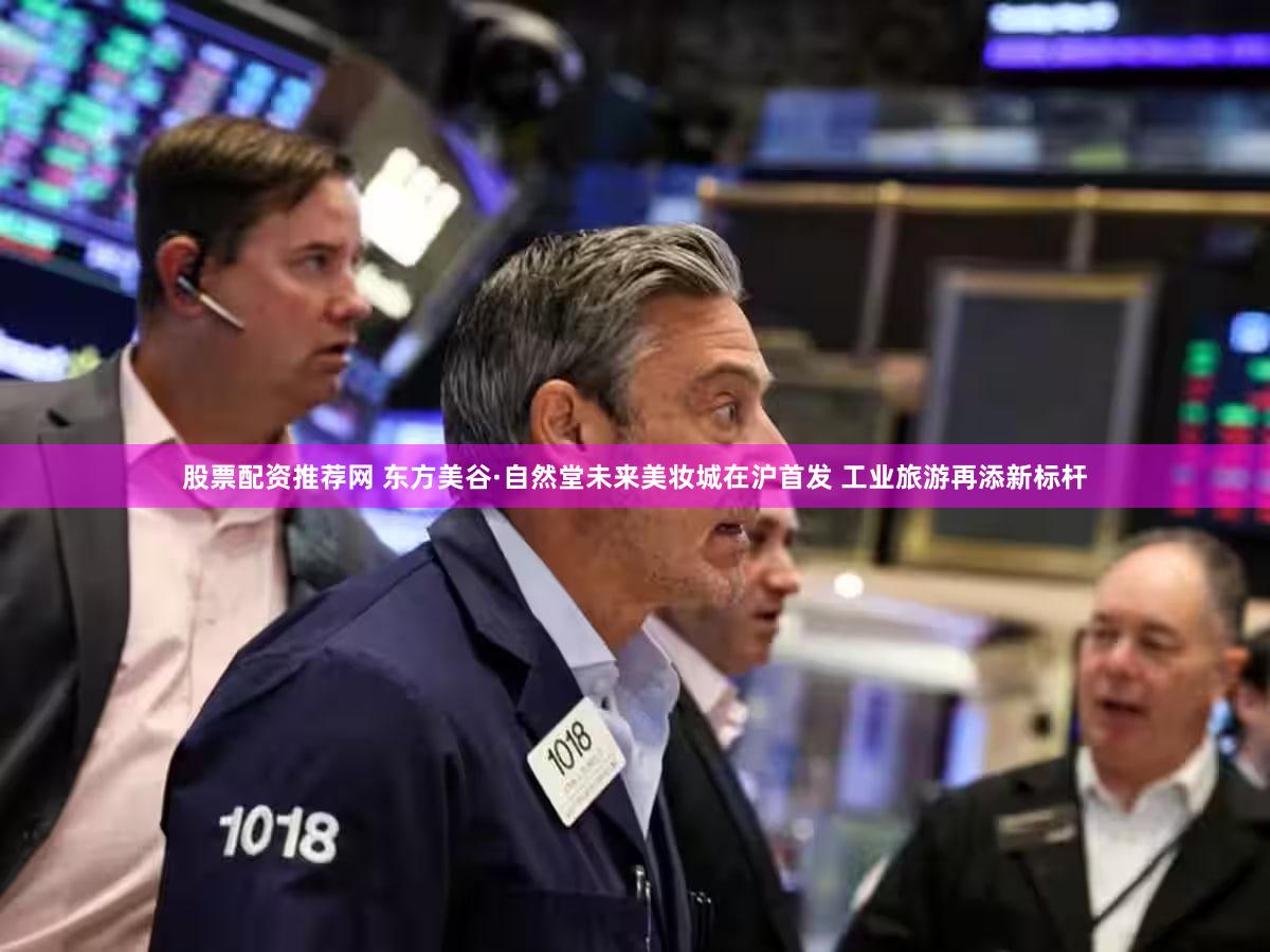 股票配资推荐网 东方美谷·自然堂未来美妆城在沪首发 工业旅游再添新标杆