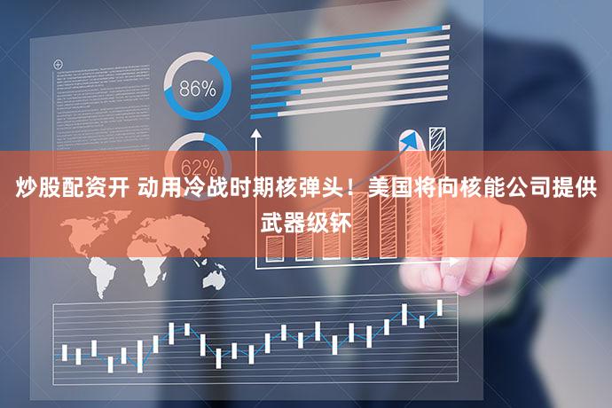 炒股配资开 动用冷战时期核弹头！美国将向核能公司提供武器级钚