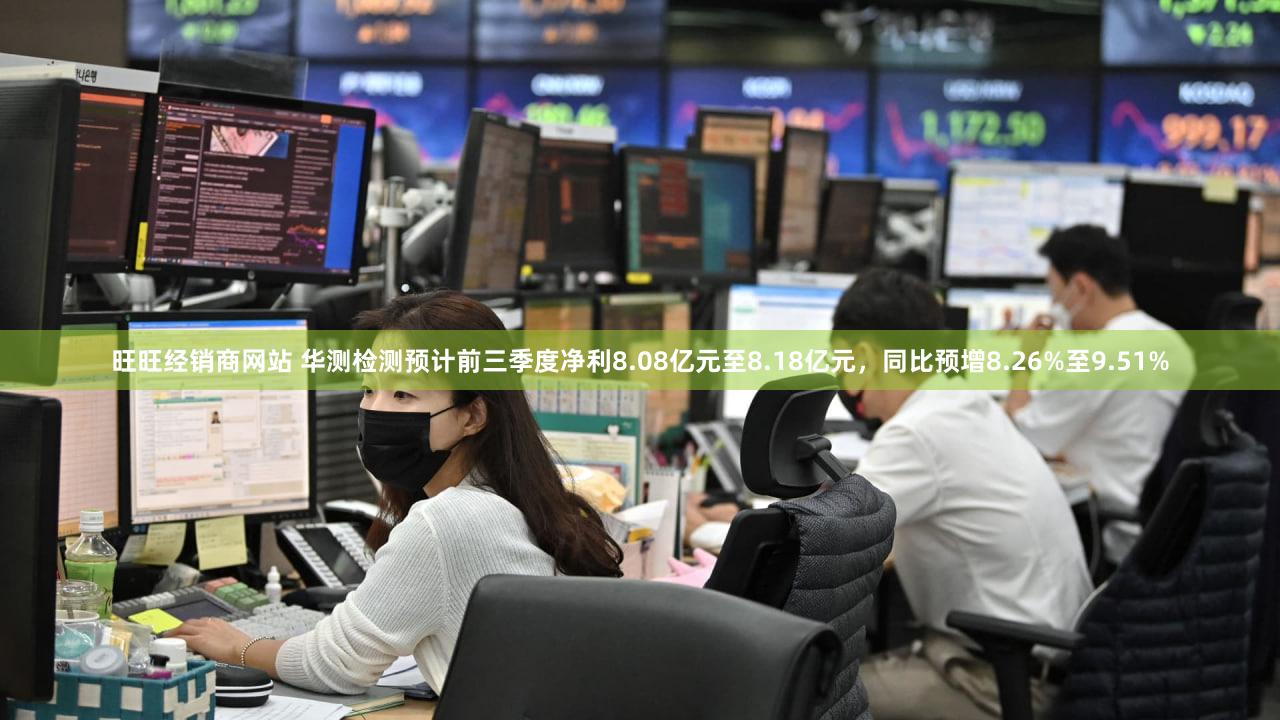 旺旺经销商网站 华测检测预计前三季度净利8.08亿元至8.18亿元，同比预增8.26%至9.51%