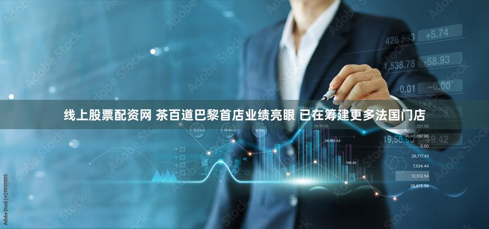 线上股票配资网 茶百道巴黎首店业绩亮眼 已在筹建更多法国门店