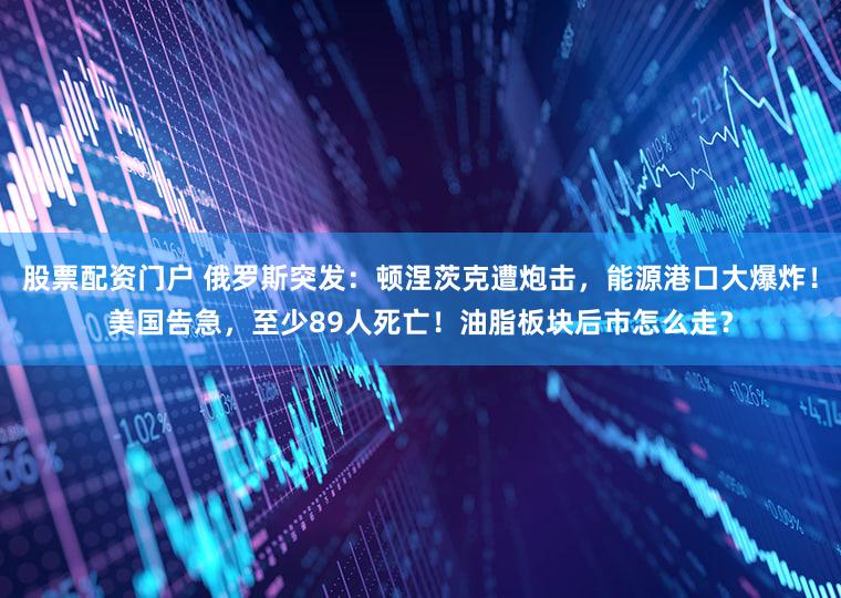 股票配资门户 俄罗斯突发：顿涅茨克遭炮击，能源港口大爆炸！美国告急，至少89人死亡！油脂板块后市怎么走？