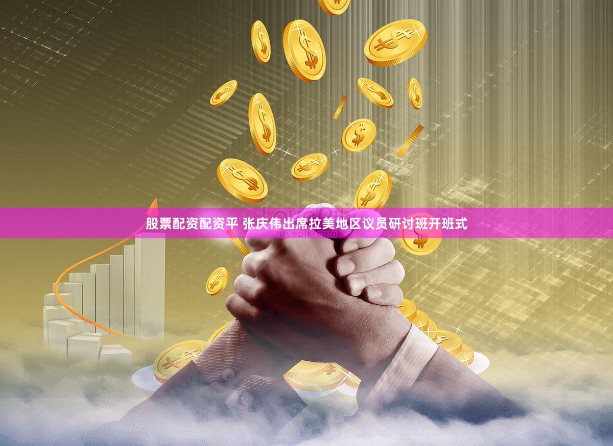 股票配资配资平 张庆伟出席拉美地区议员研讨班开班式