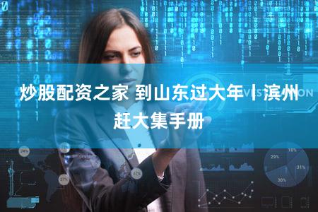 炒股配资之家 到山东过大年丨滨州赶大集手册