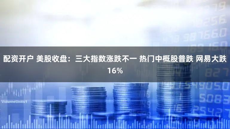 配资开户 美股收盘：三大指数涨跌不一 热门中概股普跌 网易大跌16%