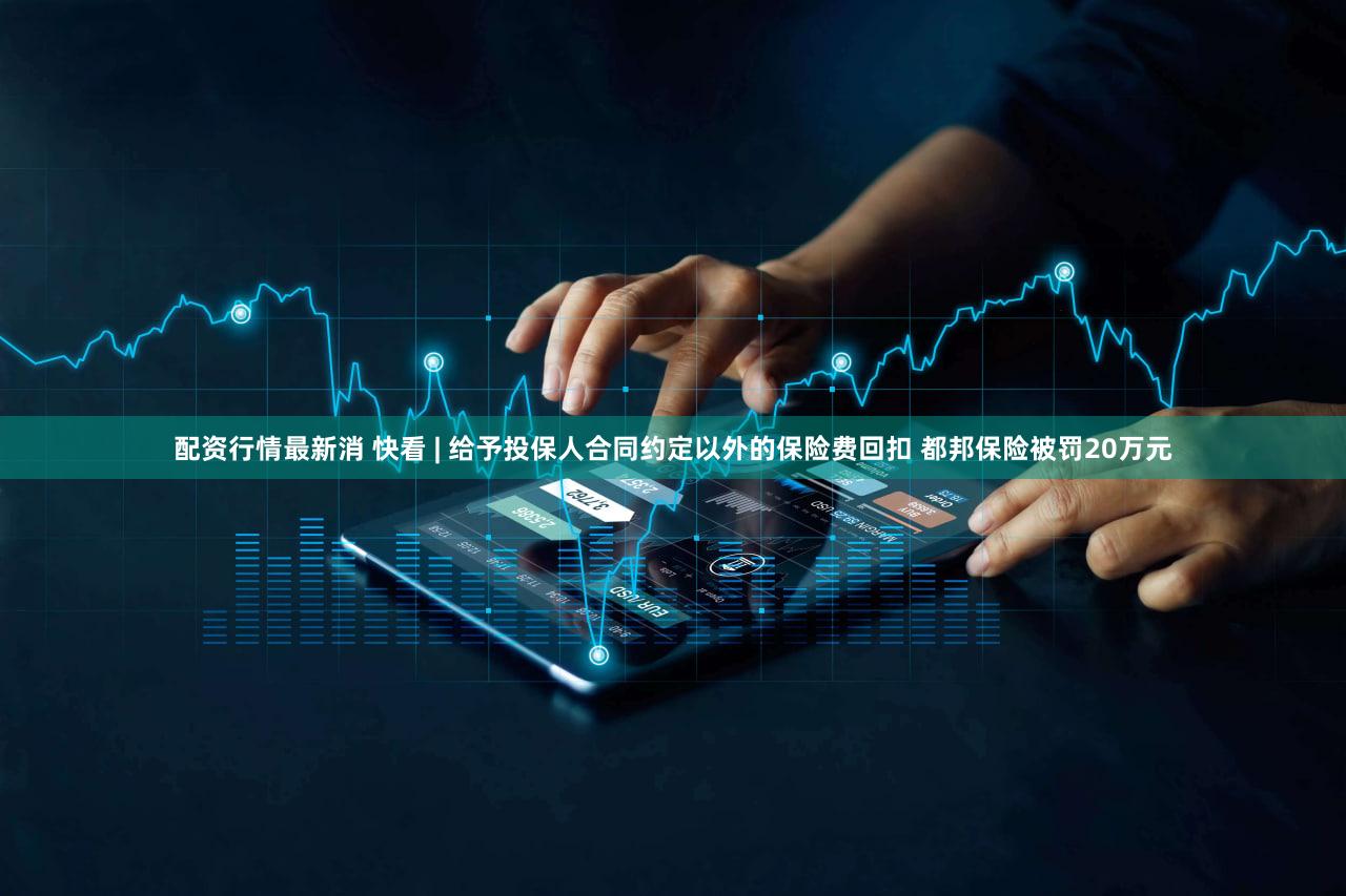 配资行情最新消 快看 | 给予投保人合同约定以外的保险费回扣 都邦保险被罚20万元