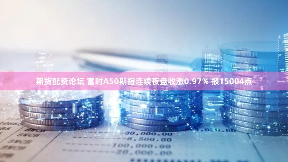 期货配资论坛 富时A50期指连续夜盘收涨0.97% 报15004点