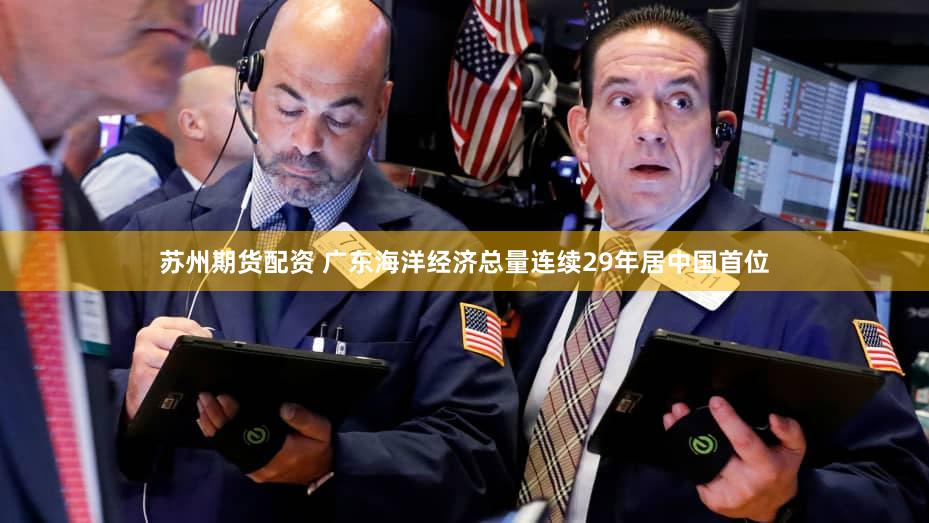 苏州期货配资 广东海洋经济总量连续29年居中国首位