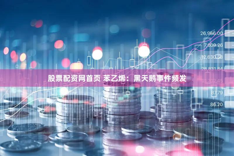 股票配资网首页 苯乙烯:黑天鹅事件频发