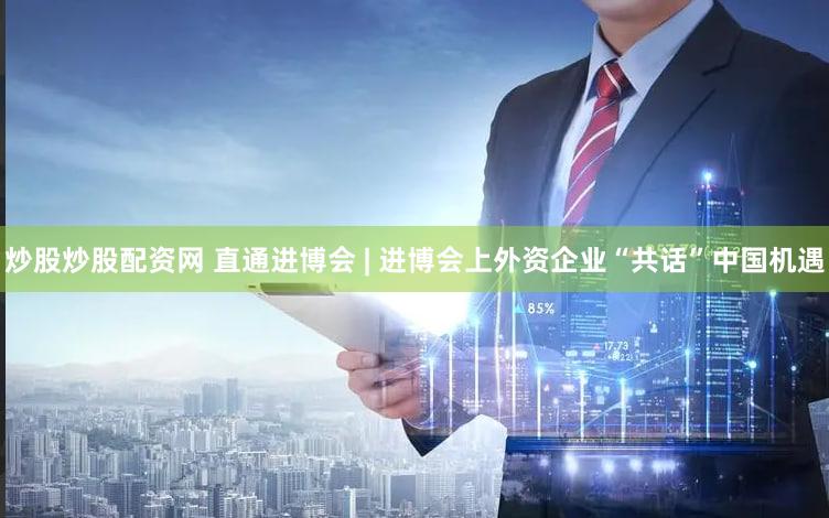 炒股炒股配资网 直通进博会 | 进博会上外资企业“共话”中国机遇