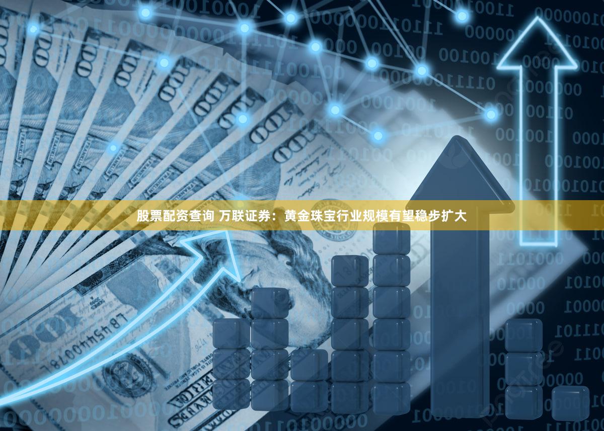 股票配资查询 万联证券：黄金珠宝行业规模有望稳步扩大